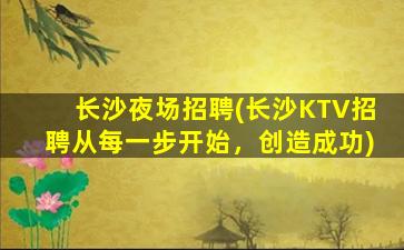 长沙夜场招聘(长沙KTV招聘从每一步开始，创造成功)